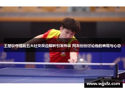 王楚钦夺冠后五大社交反应解析引发热议 网友纷纷讨论他的表现与心态