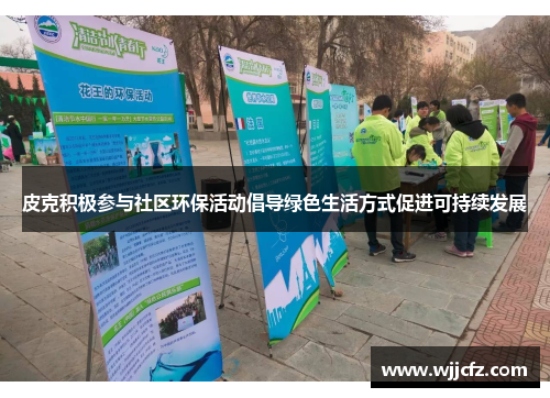 皮克积极参与社区环保活动倡导绿色生活方式促进可持续发展 皮克积极参与社区环保活动倡导绿色生活方式促进可持续发展