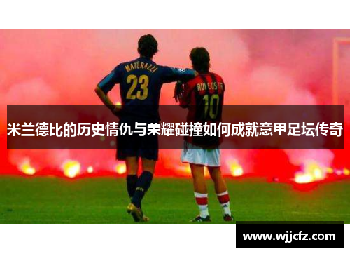 米兰德比的历史情仇与荣耀碰撞如何成就意甲足坛传奇