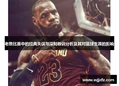 老詹比赛中的经典失误与深刻教训分析及其对篮球生涯的影响 老詹比赛中的经典失误与深刻教训分析及其对篮球生涯的影响