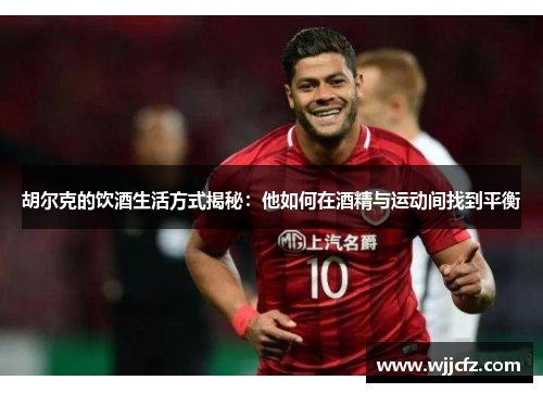 胡尔克的饮酒生活方式揭秘:他如何在酒精与运动间找到平衡 胡尔克的饮酒生活方式揭秘:他如何在酒精与运动间找到平衡