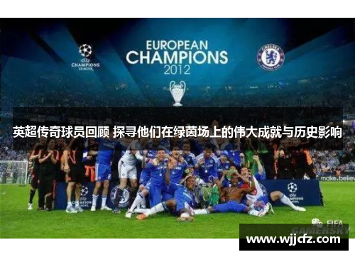 英超传奇球员回顾 探寻他们在绿茵场上的伟大成就与历史影响 英超传奇球员回顾 探寻他们在绿茵场上的伟大成就与历史影响