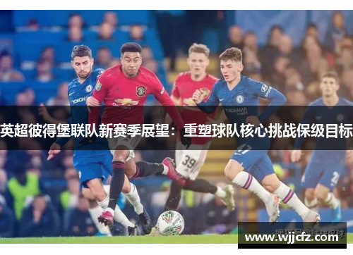 英超彼得堡联队新赛季展望:重塑球队核心挑战保级目标 英超彼得堡联队新赛季展望:重塑球队核心挑战保级目标