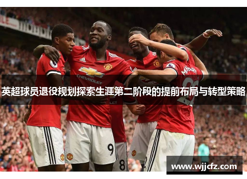 英超球员退役规划探索生涯第二阶段的提前布局与转型策略 英超球员退役规划探索生涯第二阶段的提前布局与转型策略