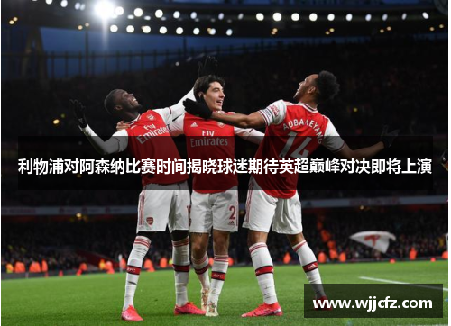 利物浦对阿森纳比赛时间揭晓球迷期待英超巅峰对决即将上演 利物浦对阿森纳比赛时间揭晓球迷期待英超巅峰对决即将上演