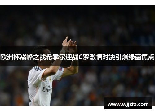 欧洲杯巅峰之战希季尔迎战C罗激情对决引爆绿茵焦点