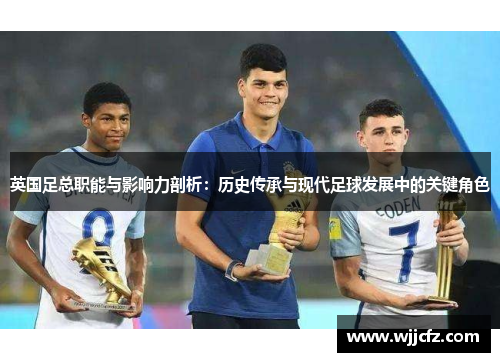 英国足总职能与影响力剖析：历史传承与现代足球发展中的关键角色