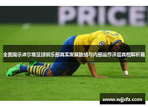 全面揭示波尔蒂足球俱乐部真实发展脉络与内部运作深层真相解析篇