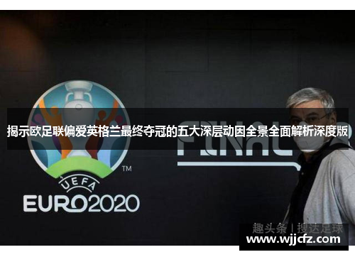 揭示欧足联偏爱英格兰最终夺冠的五大深层动因全景全面解析深度版 揭示欧足联偏爱英格兰最终夺冠的五大深层动因全景全面解析深度版