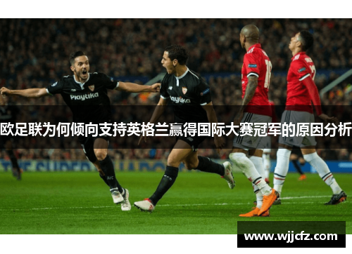 欧足联为何倾向支持英格兰赢得国际大赛冠军的原因分析 欧足联为何倾向支持英格兰赢得国际大赛冠军的原因分析
