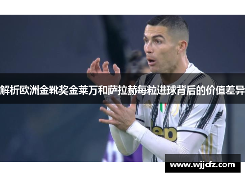 解析欧洲金靴奖金莱万和萨拉赫每粒进球背后的价值差异