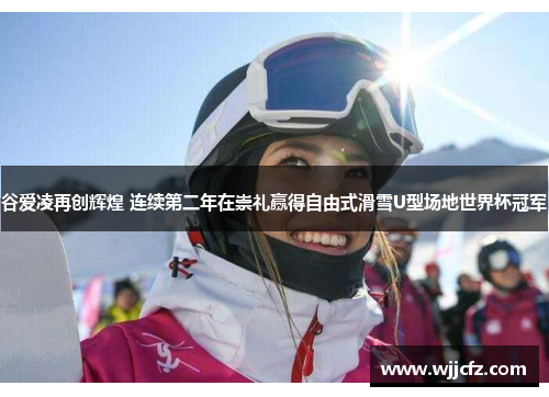 谷爱凌再创辉煌 连续第二年在崇礼赢得自由式滑雪U型场地世界杯冠军 谷爱凌再创辉煌 连续第二年在崇礼赢得自由式滑雪U型场地世界杯冠军