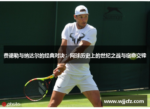 费德勒与纳达尔的经典对决：网球历史上的世纪之战与宿命交锋