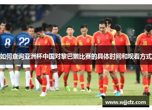 如何查询亚洲杯中国对黎巴嫩比赛的具体时间和观看方式 如何查询亚洲杯中国对黎巴嫩比赛的具体时间和观看方式