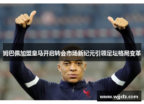姆巴佩加盟皇马开启转会市场新纪元引领足坛格局变革 姆巴佩加盟皇马开启转会市场新纪元引领足坛格局变革