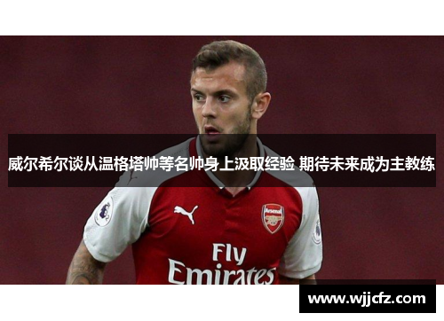 威尔希尔谈从温格塔帅等名帅身上汲取经验 期待未来成为主教练 威尔希尔谈从温格塔帅等名帅身上汲取经验 期待未来成为主教练