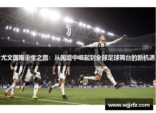尤文图斯重生之路:从困境中崛起到全球足球舞台的新机遇 尤文图斯重生之路:从困境中崛起到全球足球舞台的新机遇