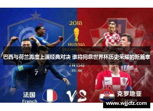 巴西与荷兰再度上演经典对决 谁将问鼎世界杯历史荣耀的新篇章