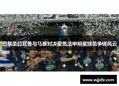 巴黎圣日耳曼与马赛对决聚焦法甲明星球员争锋风云 巴黎圣日耳曼与马赛对决聚焦法甲明星球员争锋风云