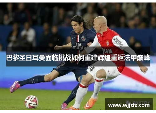 巴黎圣日耳曼面临挑战如何重建辉煌重返法甲巅峰 巴黎圣日耳曼面临挑战如何重建辉煌重返法甲巅峰