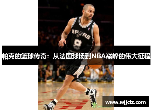 帕克的篮球传奇：从法国球场到NBA巅峰的伟大征程