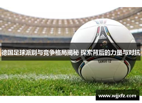 德国足球派别与竞争格局揭秘 探索背后的力量与对抗