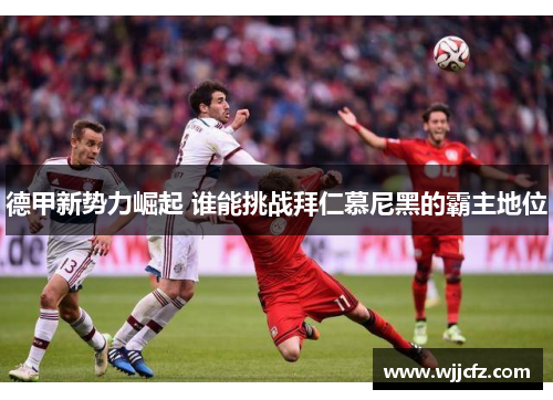 德甲新势力崛起 谁能挑战拜仁慕尼黑的霸主地位