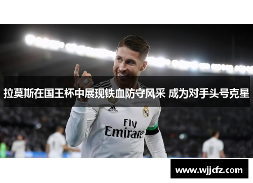 拉莫斯在国王杯中展现铁血防守风采 成为对手头号克星 拉莫斯在国王杯中展现铁血防守风采 成为对手头号克星