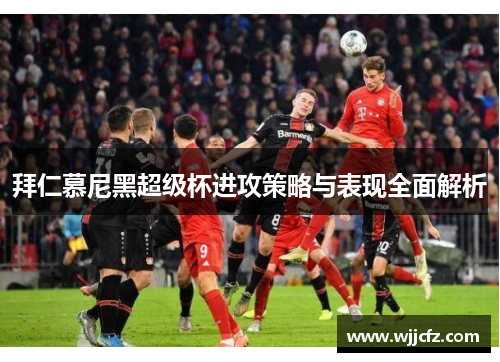 拜仁慕尼黑超级杯进攻策略与表现全面解析 拜仁慕尼黑超级杯进攻策略与表现全面解析