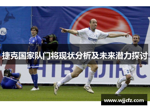 捷克国家队门将现状分析及未来潜力探讨 捷克国家队门将现状分析及未来潜力探讨