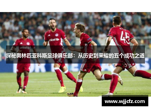 探秘奥林匹亚科斯足球俱乐部:从历史到荣耀的五个成功之道 探秘奥林匹亚科斯足球俱乐部:从历史到荣耀的五个成功之道