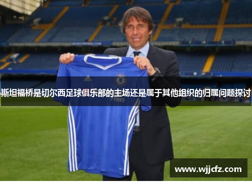 斯坦福桥是切尔西足球俱乐部的主场还是属于其他组织的归属问题探讨 斯坦福桥是切尔西足球俱乐部的主场还是属于其他组织的归属问题探讨