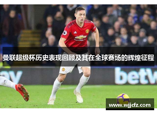 曼联超级杯历史表现回顾及其在全球赛场的辉煌征程 曼联超级杯历史表现回顾及其在全球赛场的辉煌征程