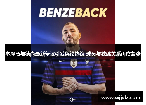 本泽马与德尚最新争议引发舆论热议 球员与教练关系再度紧张 本泽马与德尚最新争议引发舆论热议 球员与教练关系再度紧张