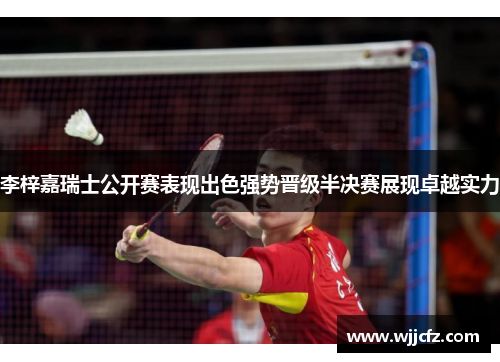 李梓嘉瑞士公开赛表现出色强势晋级半决赛展现卓越实力 李梓嘉瑞士公开赛表现出色强势晋级半决赛展现卓越实力