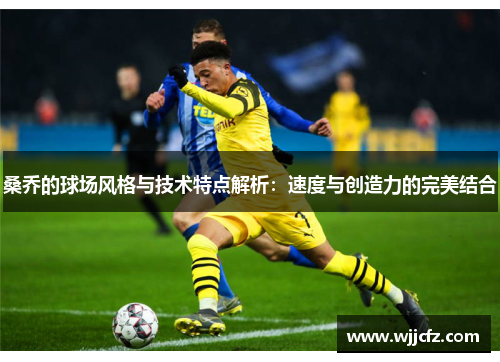 桑乔的球场风格与技术特点解析：速度与创造力的完美结合