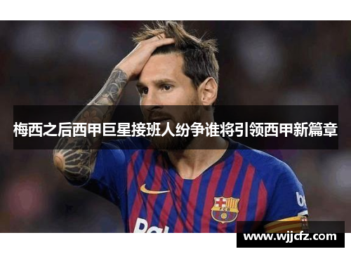 梅西之后西甲巨星接班人纷争谁将引领西甲新篇章 梅西之后西甲巨星接班人纷争谁将引领西甲新篇章