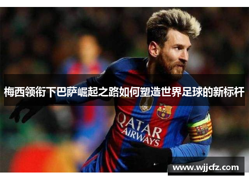 梅西领衔下巴萨崛起之路如何塑造世界足球的新标杆